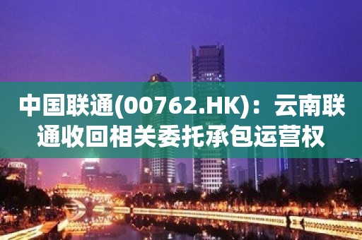 中国联通(00762.HK)：云南联通收回相关委托承包运营权