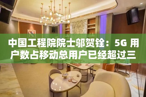 中国工程院院士邬贺铨：5G 用户数占移动总用户已经超过三成，预计 2024 年达到一半