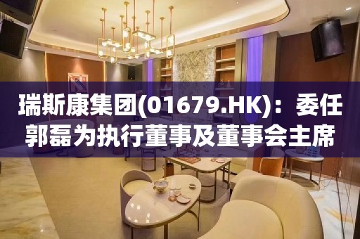 瑞斯康集团(01679.HK)：委任郭磊为执行董事及董事会主席