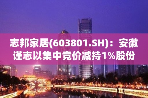 志邦家居(603801.SH)：安徽谨志以集中竞价减持1%股份