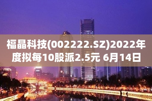 福晶科技(002222.SZ)2022年度拟每10股派2.5元 6月14日除权除息