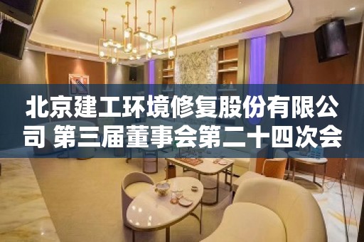 北京建工环境修复股份有限公司 第三届董事会第二十四次会议决议公告