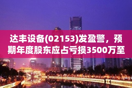 达丰设备(02153)发盈警，预期年度股东应占亏损3500万至4500万元