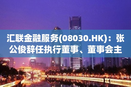 汇联金融服务(08030.HK)：张公俊辞任执行董事、董事会主席及行政总裁等职务