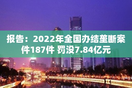 报告：2022年全国办结垄断案件187件 罚没7.84亿元