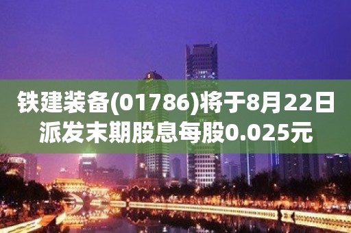 铁建装备(01786)将于8月22日派发末期股息每股0.025元