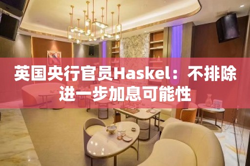 英国央行官员Haskel：不排除进一步加息可能性