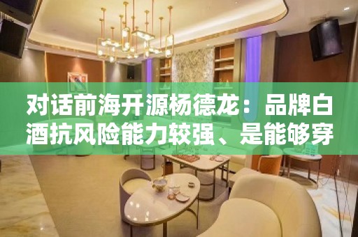 对话前海开源杨德龙：品牌白酒抗风险能力较强、是能够穿越经济周期、牛熊周期的标的