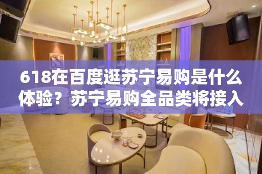 618在百度逛苏宁易购是什么体验？苏宁易购全品类将接入百度电商