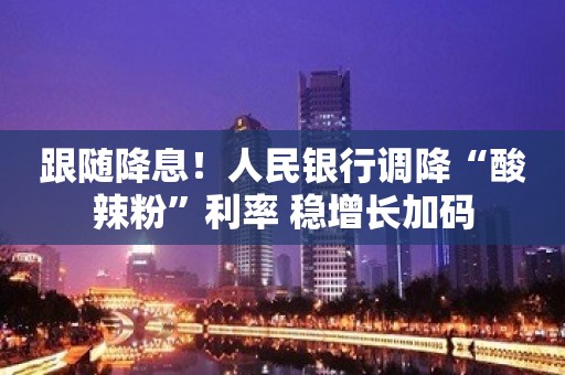 跟随降息！人民银行调降“酸辣粉”利率 稳增长加码