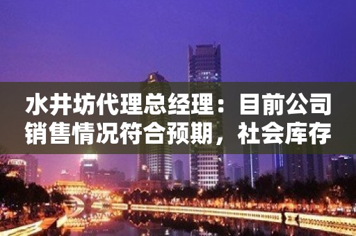 水井坊代理总经理：目前公司销售情况符合预期，社会库存回归较低水平