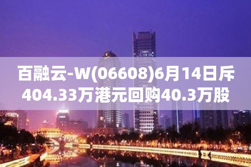 百融云-W(06608)6月14日斥404.33万港元回购40.3万股