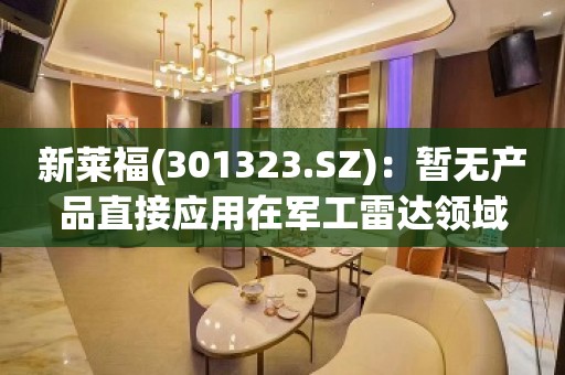 新莱福(301323.SZ)：暂无产品直接应用在军工雷达领域