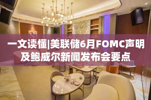 一文读懂|美联储6月FOMC声明及鲍威尔新闻发布会要点