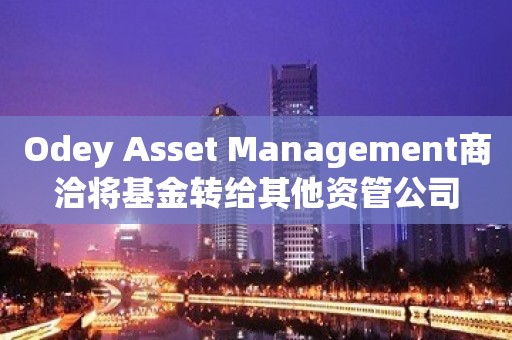 Odey Asset Management商洽将基金转给其他资管公司