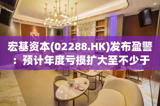 宏基资本(02288.HK)发布盈警：预计年度亏损扩大至不少于1.75亿港元