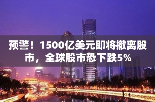 预警！1500亿美元即将撤离股市，全球股市恐下跌5%