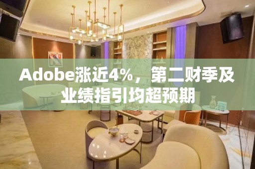 Adobe涨近4%，第二财季及业绩指引均超预期