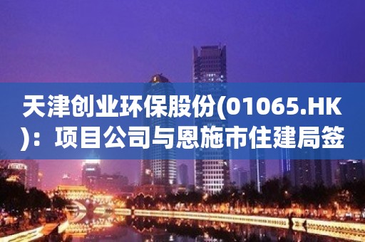 天津创业环保股份(01065.HK)：项目公司与恩施市住建局签订项目合同 总预算为8.54亿元