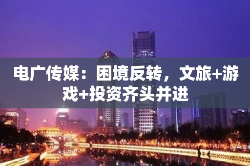 电广传媒：困境反转，文旅+游戏+投资齐头并进