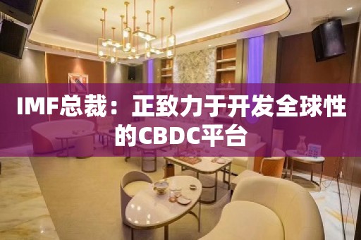 IMF总裁：正致力于开发全球性的CBDC平台