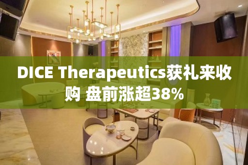 DICE Therapeutics获礼来收购 盘前涨超38%