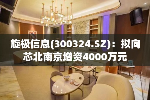 旋极信息(300324.SZ)：拟向芯北南京增资4000万元