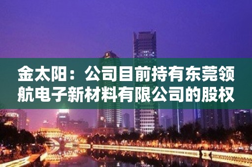 金太阳：公司目前持有东莞领航电子新材料有限公司的股权比例为30%