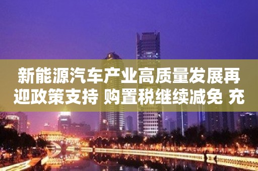 新能源汽车产业高质量发展再迎政策支持 购置税继续减免 充电桩优化布局