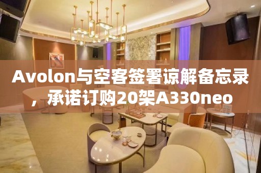 Avolon与空客签署谅解备忘录，承诺订购20架A330neo