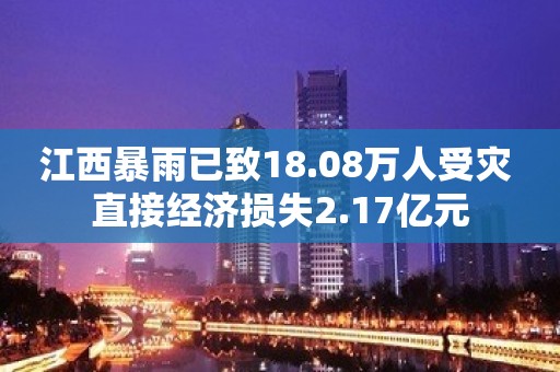 江西暴雨已致18.08万人受灾 直接经济损失2.17亿元