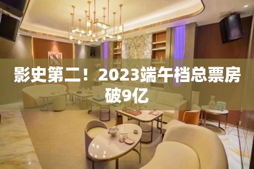 影史第二！2023端午档总票房破9亿