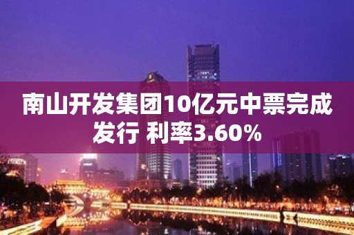 南山开发集团10亿元中票完成发行 利率3.60%