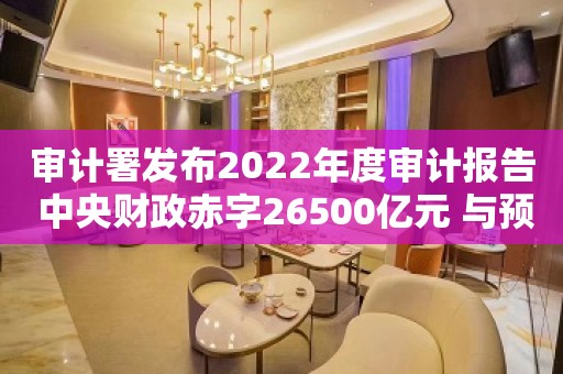 审计署发布2022年度审计报告 中央财政赤字26500亿元 与预算持平