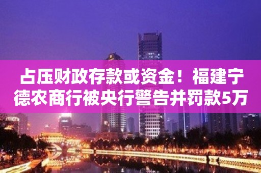 占压财政存款或资金！福建宁德农商行被央行警告并罚款5万元