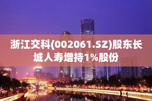 浙江交科(002061.SZ)股东长城人寿增持1%股份