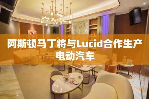 阿斯顿马丁将与Lucid合作生产电动汽车