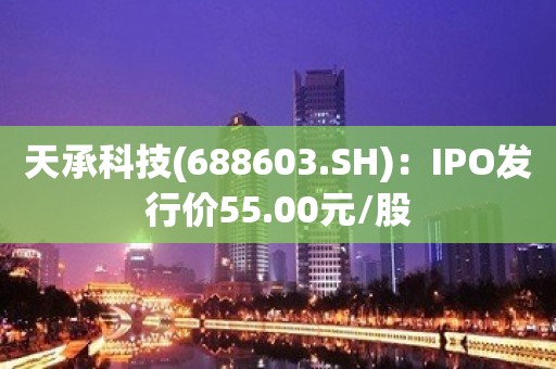 天承科技(688603.SH)：IPO发行价55.00元/股