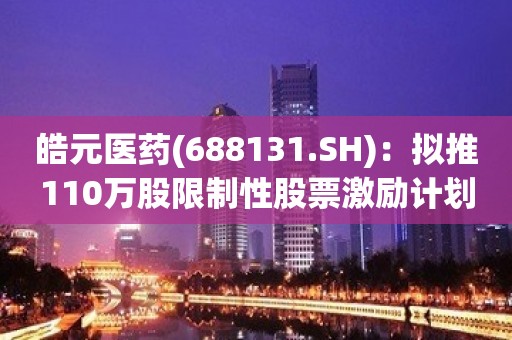 皓元医药(688131.SH)：拟推110万股限制性股票激励计划