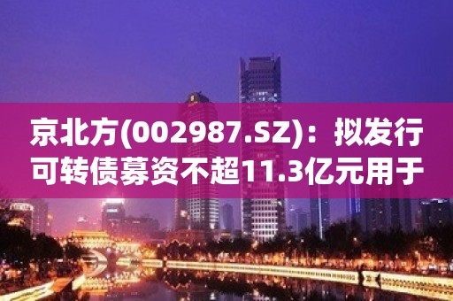 京北方(002987.SZ)：拟发行可转债募资不超11.3亿元用于盘庚测试云建设项目等