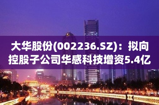 大华股份(002236.SZ)：拟向控股子公司华感科技增资5.4亿元并实施股权激励