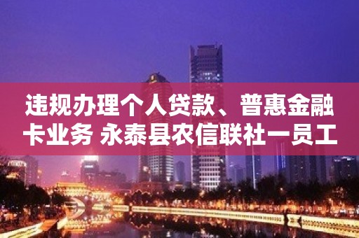 违规办理个人贷款、普惠金融卡业务 永泰县农信联社一员工被罚禁业终身