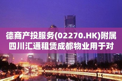 德商产投服务(02270.HK)附属四川汇通租赁成都物业用于对外办公租赁