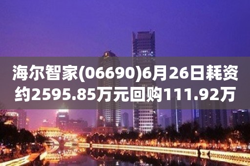 海尔智家(06690)6月26日耗资约2595.85万元回购111.92万股A股