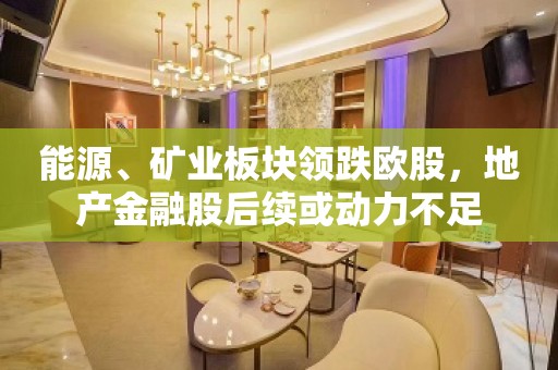 能源、矿业板块领跌欧股，地产金融股后续或动力不足