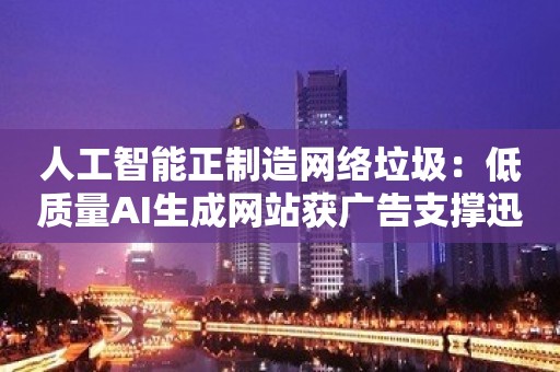 人工智能正制造网络垃圾：低质量AI生成网站获广告支撑迅猛发展