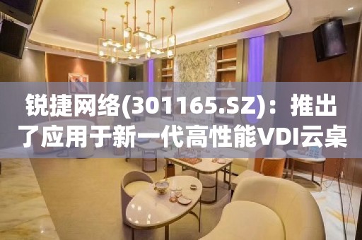 锐捷网络(301165.SZ)：推出了应用于新一代高性能VDI云桌面解决方案的GPU云服务器产品