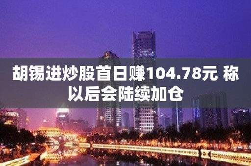 胡锡进炒股首日赚104.78元 称以后会陆续加仓