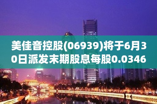 美佳音控股(06939)将于6月30日派发末期股息每股0.0346元