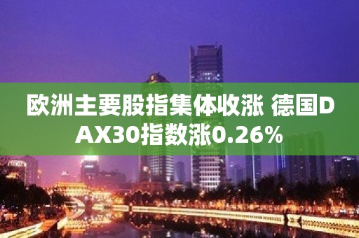 欧洲主要股指集体收涨 德国DAX30指数涨0.26%